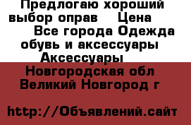 Предлогаю хороший выбор оправ  › Цена ­ 1 000 - Все города Одежда, обувь и аксессуары » Аксессуары   . Новгородская обл.,Великий Новгород г.